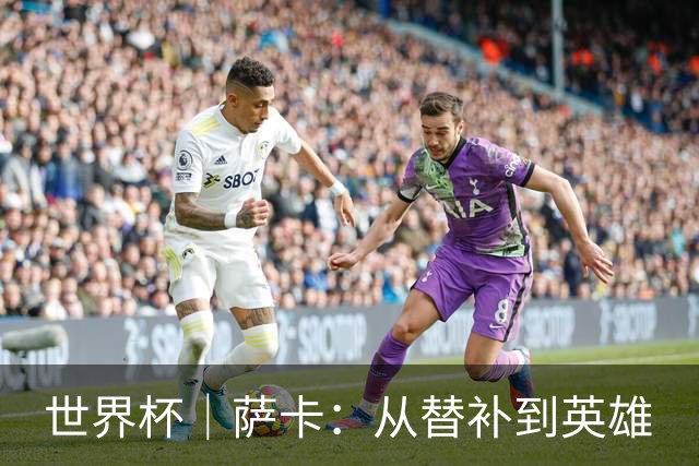 世界杯｜萨卡：从替补到英雄